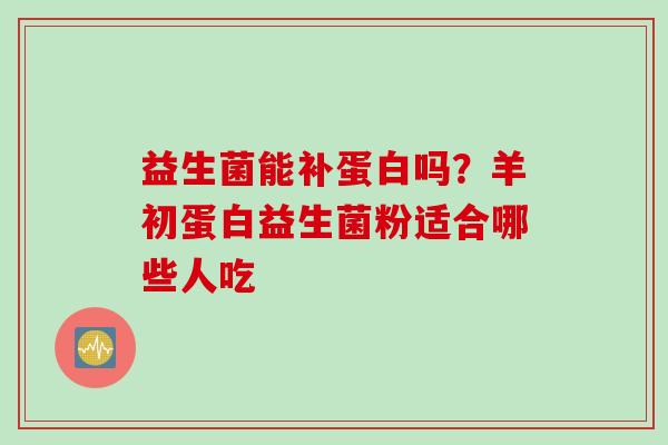 益生菌能补蛋白吗？羊初蛋白益生菌粉适合哪些人吃
