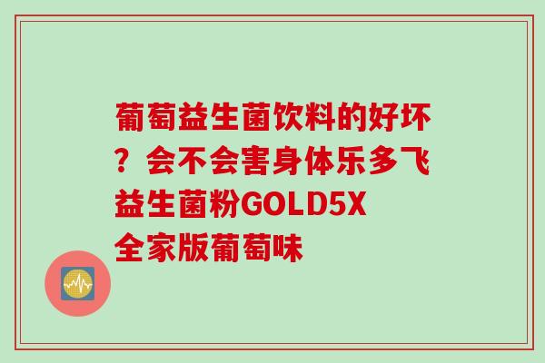 葡萄益生菌饮料的好坏？会不会害身体乐多飞益生菌粉GOLD5X全家版葡萄味
