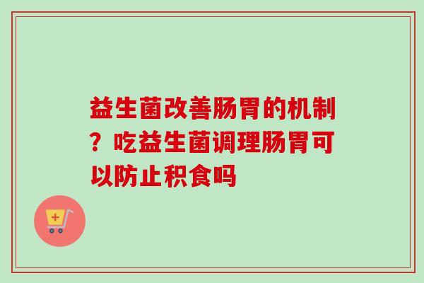 益生菌改善肠胃的机制？吃益生菌调理肠胃可以防止积食吗