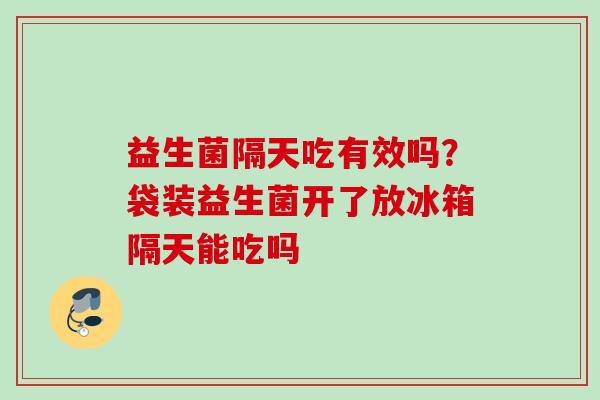 益生菌隔天吃有效吗？袋装益生菌开了放冰箱隔天能吃吗