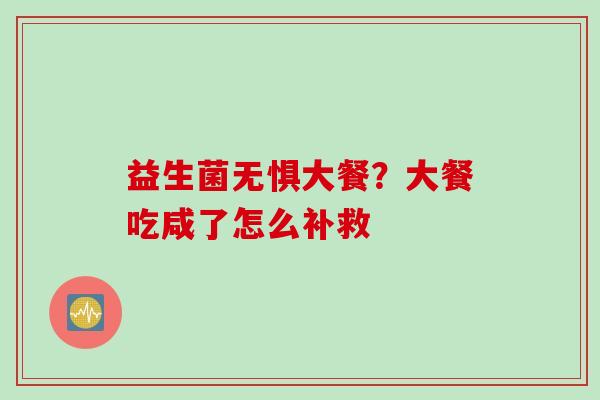 益生菌无惧大餐？大餐吃咸了怎么补救