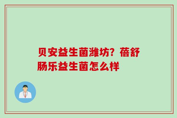 贝安益生菌潍坊？蓓舒肠乐益生菌怎么样