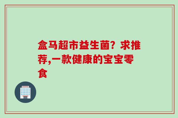 盒马超市益生菌？求推荐,一款健康的宝宝零食