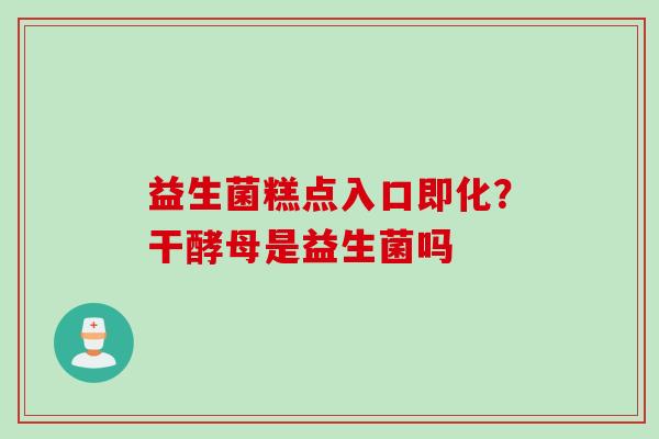 益生菌糕点入口即化？干酵母是益生菌吗