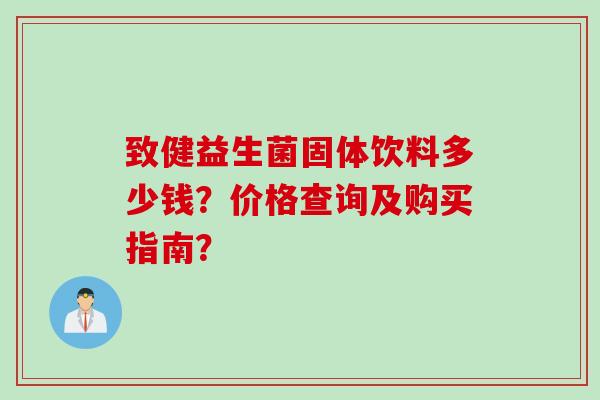 致健益生菌固体饮料多少钱？价格查询及购买指南？