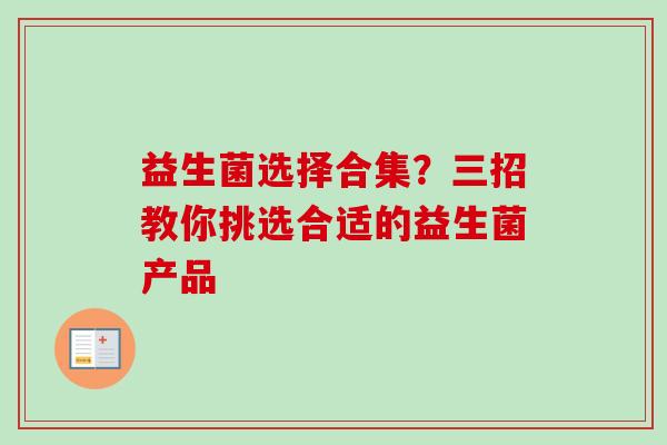 益生菌选择合集？三招教你挑选合适的益生菌产品