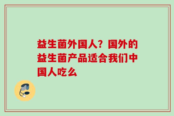 益生菌外国人？国外的益生菌产品适合我们中国人吃么