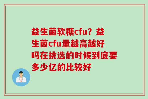 益生菌软糖cfu？益生菌cfu量越高越好吗在挑选的时候到底要多少亿的比较好