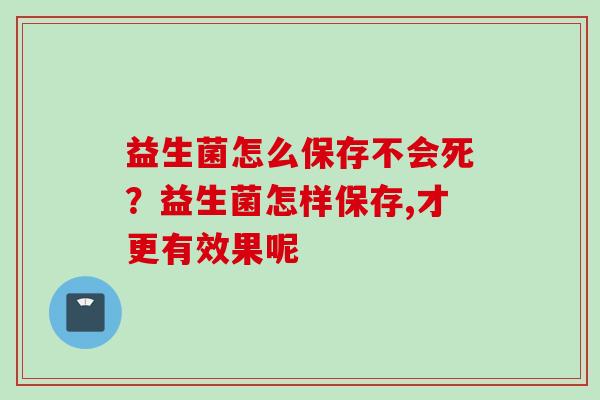 益生菌怎么保存不会死？益生菌怎样保存,才更有效果呢