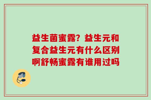 益生菌蜜露？益生元和复合益生元有什么区别啊舒畅蜜露有谁用过吗