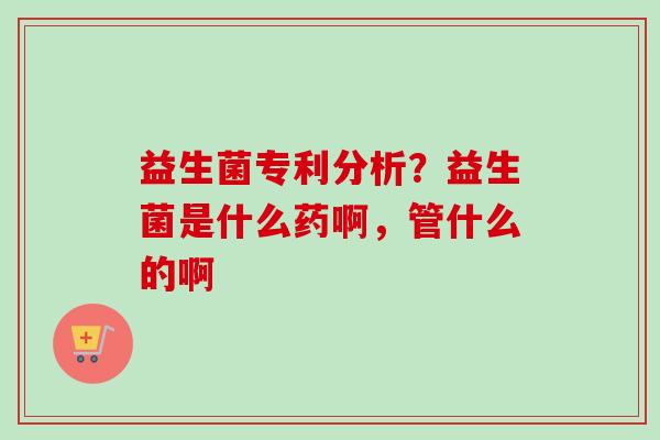 益生菌专利分析？益生菌是什么药啊，管什么的啊