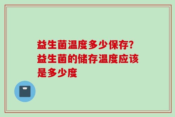 益生菌温度多少保存？益生菌的储存温度应该是多少度