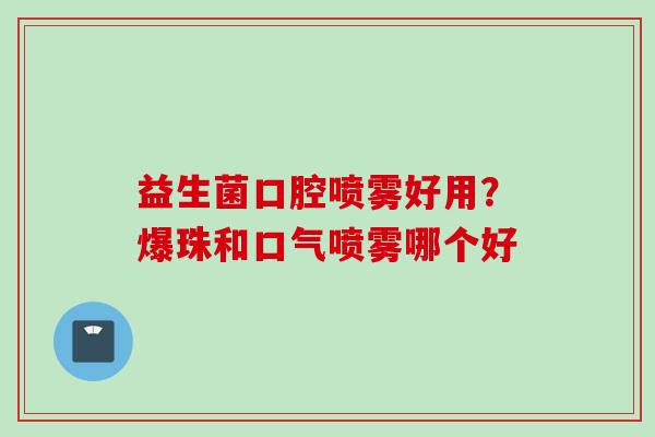 益生菌口腔喷雾好用？爆珠和口气喷雾哪个好