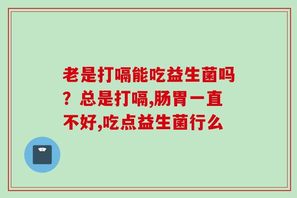 老是打嗝能吃益生菌吗？总是打嗝,肠胃一直不好,吃点益生菌行么