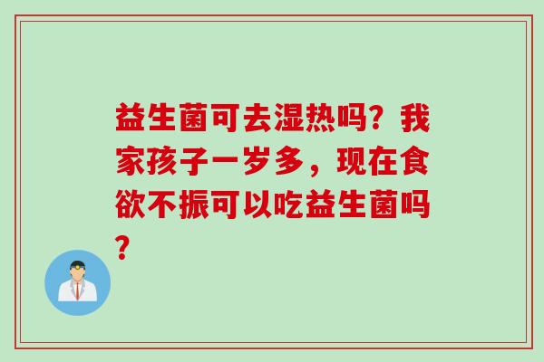 益生菌可去湿热吗？我家孩子一岁多，现在不振可以吃益生菌吗？