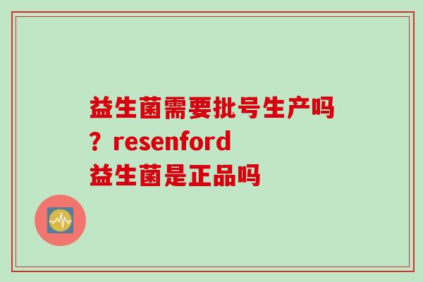 益生菌需要批号生产吗？resenford益生菌是正品吗