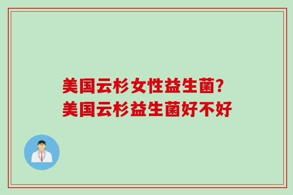 美国云杉女性益生菌？美国云杉益生菌好不好