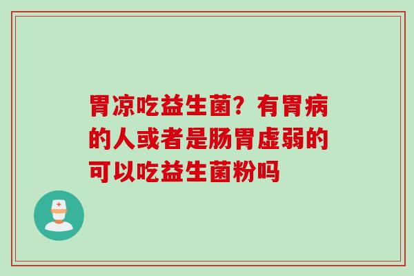 胃凉吃益生菌？有胃的人或者是肠胃虚弱的可以吃益生菌粉吗