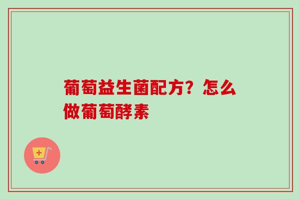 葡萄益生菌配方？怎么做葡萄酵素