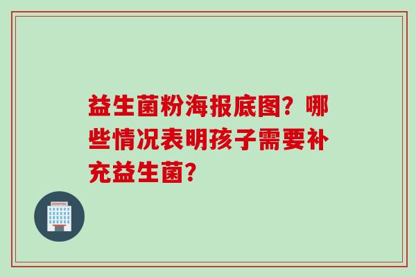 益生菌粉海报底图？哪些情况表明孩子需要补充益生菌？