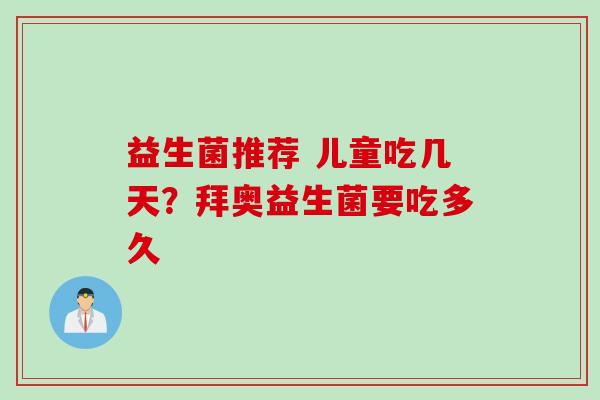 益生菌推荐 儿童吃几天?拜奥益生菌要吃多久 益生菌推荐 儿童吃几天?拜奥益生菌要吃多久