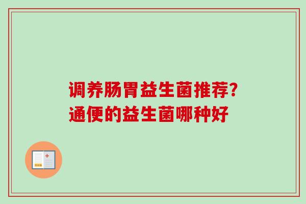 调养肠胃益生菌推荐?通便的益生菌哪种好 调养肠胃益生菌推荐?通便的益生菌哪种好