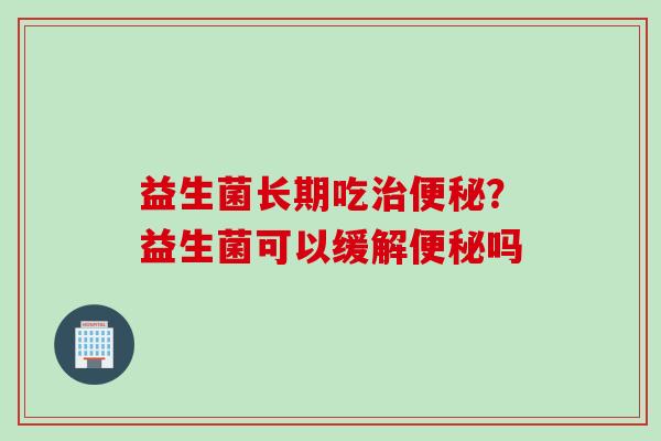 益生菌长期吃？益生菌可以缓解吗