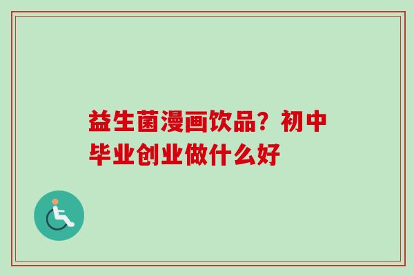 益生菌漫画饮品？初中毕业创业做什么好