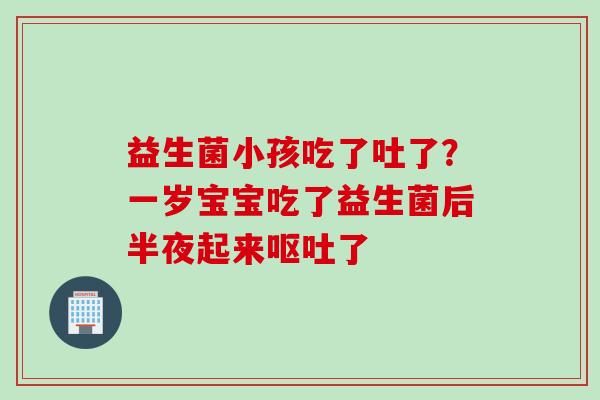 益生菌小孩吃了吐了?一岁宝宝吃了益生菌后半夜起来了 益生菌小孩吃了吐了?一岁宝宝吃了益生菌后半夜起来了