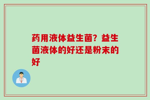 药用液体益生菌?益生菌液体的好还是粉末的好 药用液体益生菌?益生菌液体的好还是粉末的好