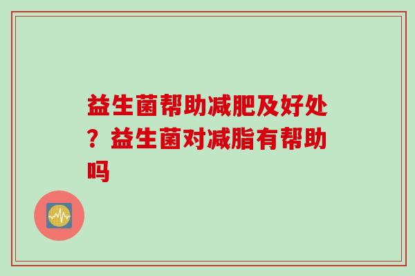 益生菌帮助及好处?益生菌对减脂有帮助吗 益生菌帮助及好处?益生菌对减脂有帮助吗