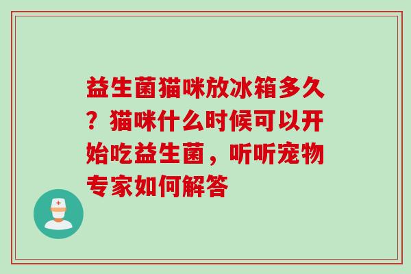 益生菌猫咪放冰箱多久？猫咪什么时候可以开始吃益生菌，听听宠物专家如何解答