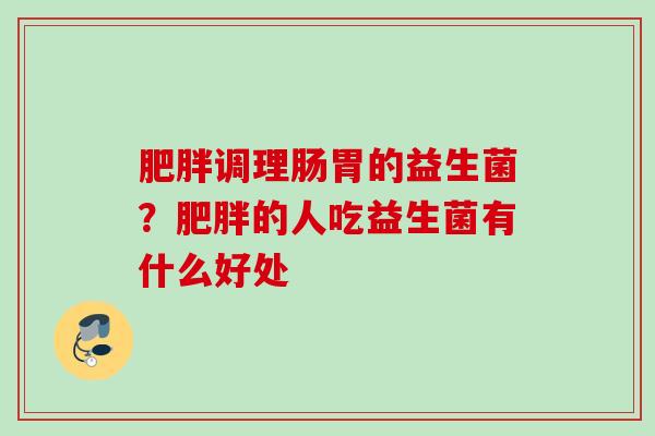 调理肠胃的益生菌?的人吃益生菌有什么好处 调理肠胃的益生菌?的人吃益生菌有什么好处