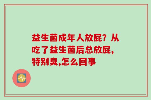 益生菌成年人放屁?从吃了益生菌后总放屁,特别臭,怎么回事 益生菌成年人放屁?从吃了益生菌后总放屁,特别臭,怎么回事