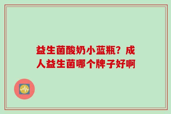 益生菌酸奶小蓝瓶?成人益生菌哪个牌子好啊 益生菌酸奶小蓝瓶?成人益生菌哪个牌子好啊