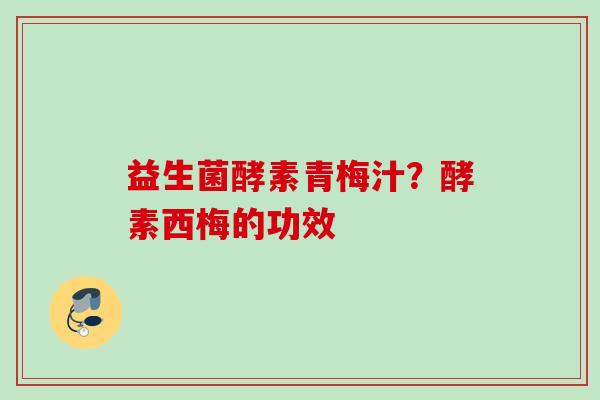 益生菌酵素青梅汁?酵素西梅的功效 益生菌酵素青梅汁?酵素西梅的功效