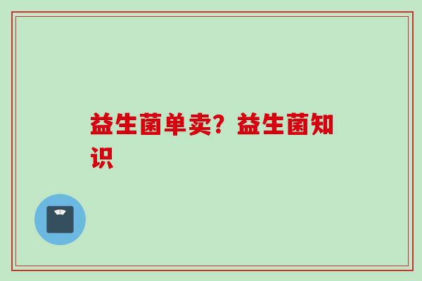 益生菌单卖?益生菌知识 益生菌单卖?益生菌知识