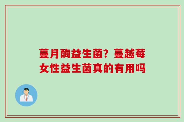蔓月酶益生菌?蔓越莓女性益生菌真的有用吗 蔓月酶益生菌?蔓越莓女性益生菌真的有用吗