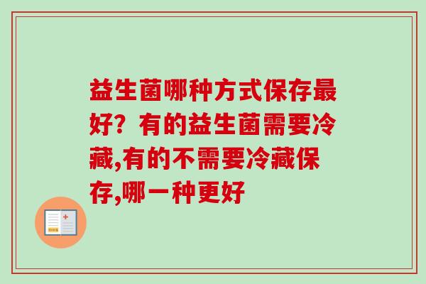 益生菌哪种方式保存好?有的益生菌需要冷藏,有的不需要冷藏保存,哪一种更好 益生菌哪种方式保存好?有的益生菌需要冷藏,有的不需要冷藏保存,哪一种更好