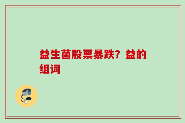 益生菌股票暴跌?益的组词 益生菌股票暴跌?益的组词