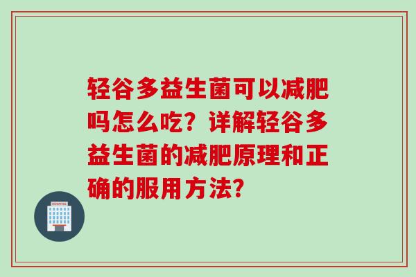 轻谷多益生菌可以吗怎么吃？详解轻谷多益生菌的原理和正确的服用方法？
