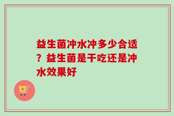 益生菌冲水冲多少合适?益生菌是干吃还是冲水效果好 益生菌冲水冲多少合适?益生菌是干吃还是冲水效果好