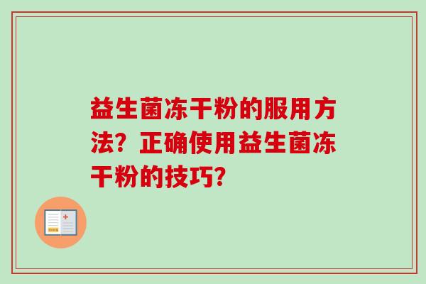 益生菌冻干粉的服用方法?正确使用益生菌冻干粉的技巧? 益生菌冻干粉的服用方法?正确使用益生菌冻干粉的技巧?