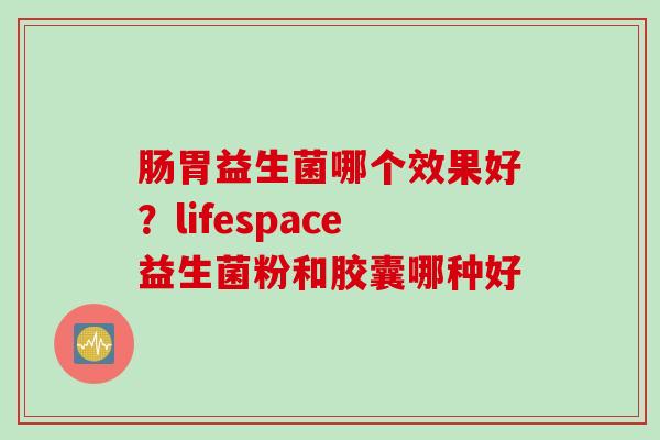 肠胃益生菌哪个效果好?lifespace益生菌粉和胶囊哪种好 肠胃益生菌哪个效果好?lifespace益生菌粉和胶囊哪种好