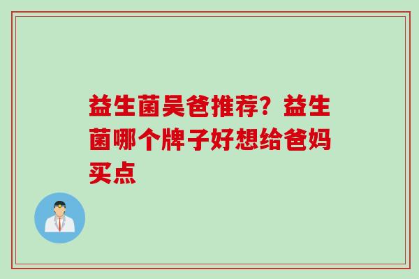 益生菌吴爸推荐?益生菌哪个牌子好想给爸妈买点 益生菌吴爸推荐?益生菌哪个牌子好想给爸妈买点