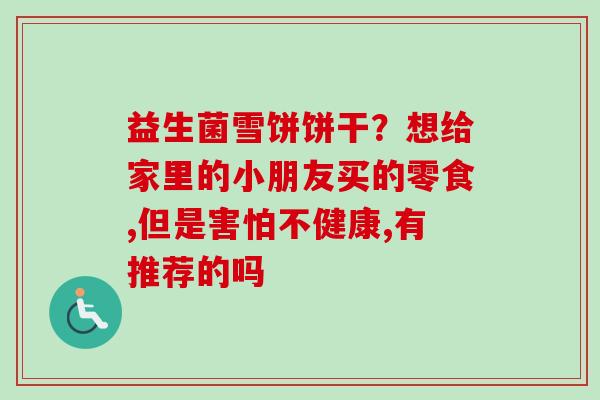 益生菌雪饼饼干?想给家里的小朋友买的零食,但是害怕不健康,有推荐的吗 益生菌雪饼饼干?想给家里的小朋友买的零食,但是害怕不健康,有推荐的吗