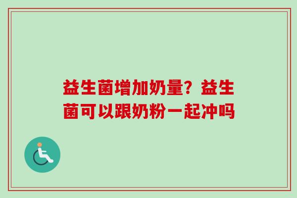 益生菌增加奶量?益生菌可以跟奶粉一起冲吗 益生菌增加奶量?益生菌可以跟奶粉一起冲吗