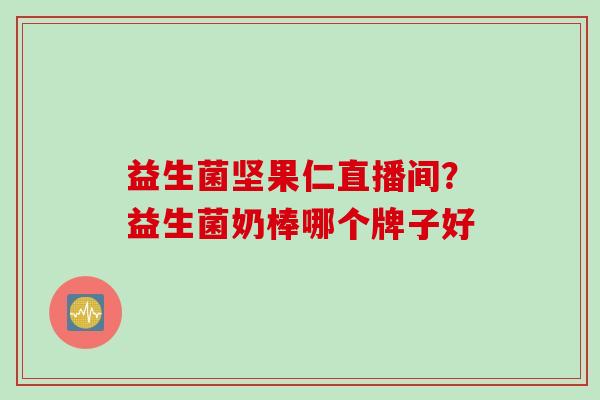 益生菌坚果仁直播间?益生菌奶棒哪个牌子好 益生菌坚果仁直播间?益生菌奶棒哪个牌子好