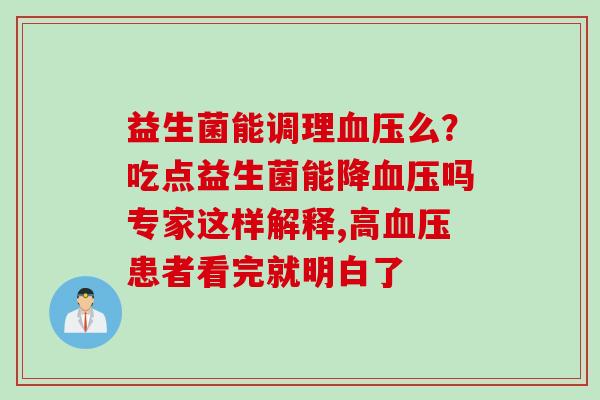 益生菌能调理么?吃点益生菌能降吗专家这样解释,高患者看完就明白了 益生菌能调理么?吃点益生菌能降吗专家这样解释,高患者看完就明白了