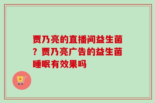 贾乃亮的直播间益生菌？贾乃亮广告的益生菌有效果吗